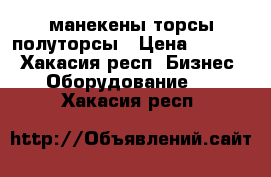 манекены торсы полуторсы › Цена ­ 1 200 - Хакасия респ. Бизнес » Оборудование   . Хакасия респ.